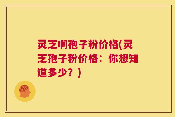 灵芝啊孢子粉价格(灵芝孢子粉价格：你想知道多少？)