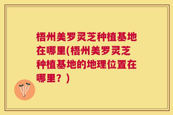 梧州美罗灵芝种植基地在哪里(梧州美罗灵芝种植基地的地理位置在哪里？)