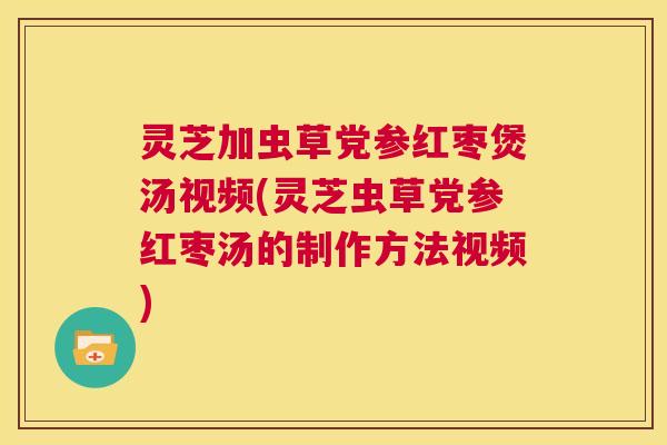 灵芝加虫草党参红枣煲汤视频(灵芝虫草党参红枣汤的制作方法视频)