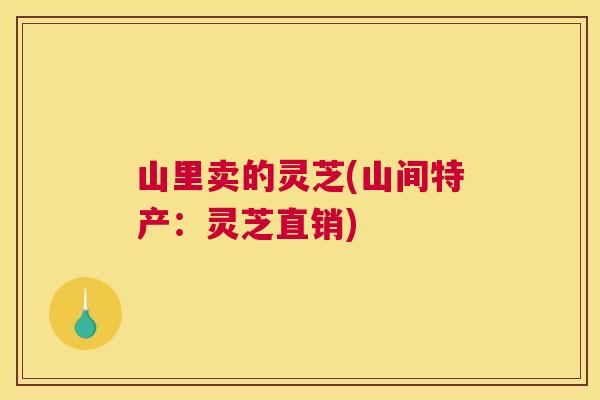 山里卖的灵芝(山间特产：灵芝直销)