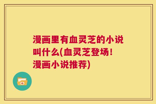 漫画里有血灵芝的小说叫什么(血灵芝登场！漫画小说推荐)