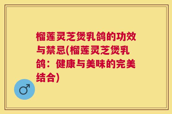 榴莲灵芝煲乳鸽的功效与禁忌(榴莲灵芝煲乳鸽:健康与美味的完美结合) 榴莲灵芝煲乳鸽的功效与禁忌(榴莲灵芝煲乳鸽:健康与美味的完美结合)