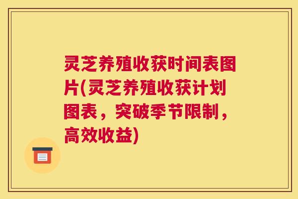 灵芝养殖收获时间表图片(灵芝养殖收获计划图表，突破季节限制，高效收益)