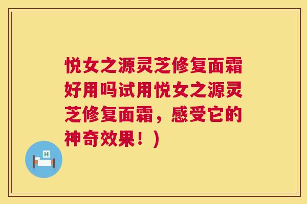 悦女之源灵芝修复面霜好用吗试用悦女之源灵芝修复面霜，感受它的神奇效果！)