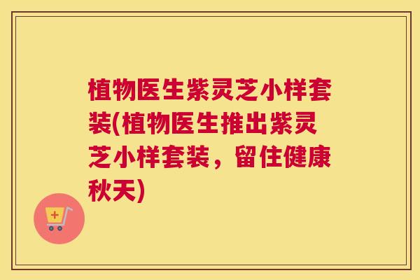 植物医生紫灵芝小样套装(植物医生推出紫灵芝小样套装,留住健康秋天) 植物医生紫灵芝小样套装(植物医生推出紫灵芝小样套装,留住健康秋天)
