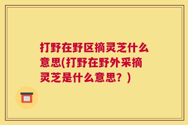 打野在野区摘灵芝什么意思(打野在野外采摘灵芝是什么意思？)
