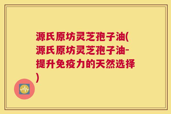 源氏原坊灵芝孢子油(源氏原坊灵芝孢子油-提升免疫力的天然选择) 源氏原坊灵芝孢子油(源氏原坊灵芝孢子油-提升免疫力的天然选择)