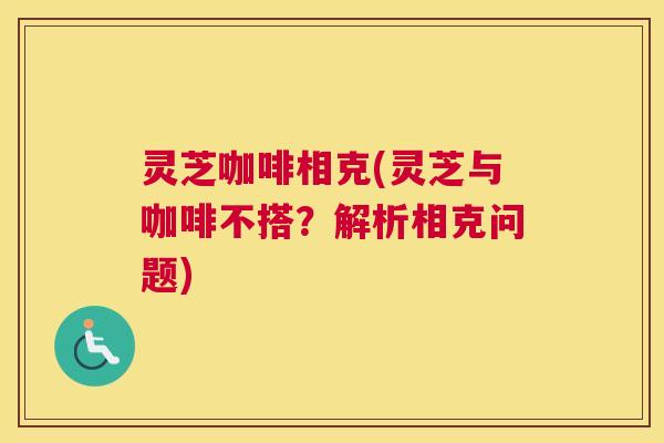 灵芝咖啡相克(灵芝与咖啡不搭？解析相克问题)