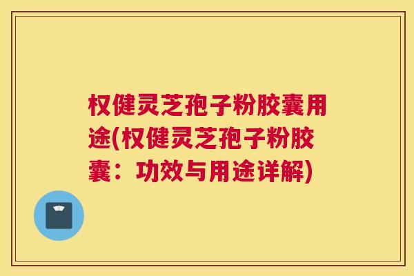 权健灵芝孢子粉胶囊用途(权健灵芝孢子粉胶囊：功效与用途详解)