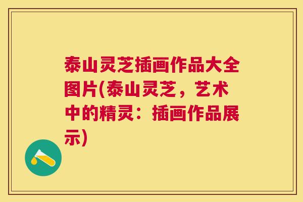 泰山灵芝插画作品大全图片(泰山灵芝,艺术中的精灵:插画作品展示) 泰山灵芝插画作品大全图片(泰山灵芝,艺术中的精灵:插画作品展示)
