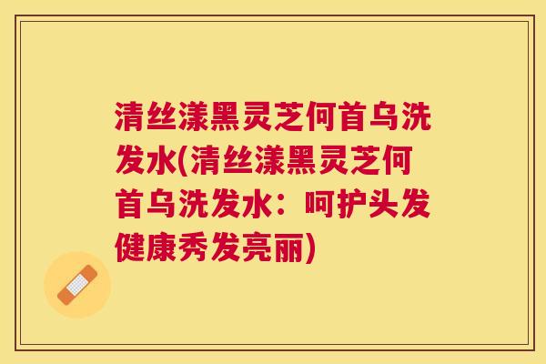 清丝漾黑灵芝何首乌洗发水(清丝漾黑灵芝何首乌洗发水：呵护头发健康秀发亮丽)