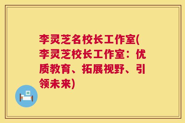 李灵芝名校长工作室(李灵芝校长工作室：优质教育、拓展视野、引领未来)