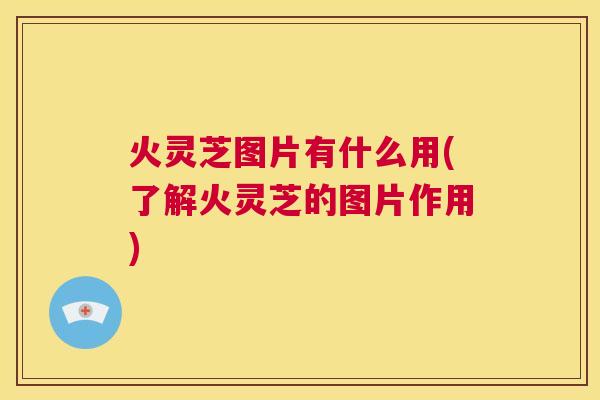 火灵芝图片有什么用(了解火灵芝的图片作用)