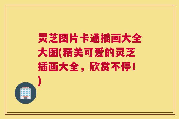 灵芝图片卡通插画大全大图(精美可爱的灵芝插画大全，欣赏不停！)