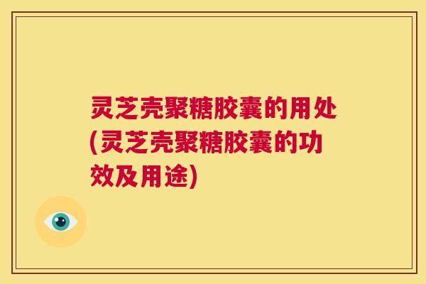 灵芝壳聚糖胶囊的用处(灵芝壳聚糖胶囊的功效及用途)