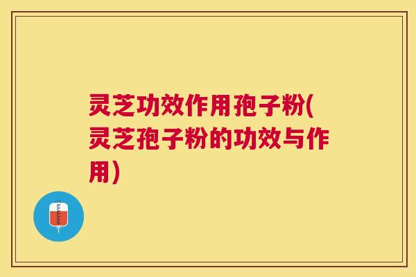 灵芝功效作用孢子粉(灵芝孢子粉的功效与作用) 灵芝功效作用孢子粉(灵芝孢子粉的功效与作用)