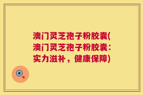 澳门灵芝孢子粉胶囊(澳门灵芝孢子粉胶囊：实力滋补，健康保障)