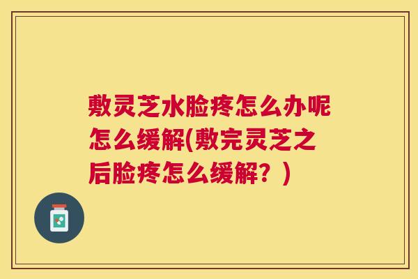 敷灵芝水脸疼怎么办呢怎么缓解(敷完灵芝之后脸疼怎么缓解?) 敷灵芝水脸疼怎么办呢怎么缓解(敷完灵芝之后脸疼怎么缓解?)