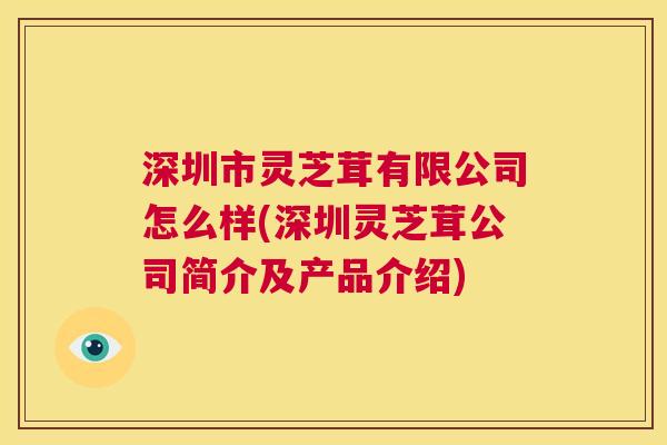 深圳市灵芝茸有限公司怎么样(深圳灵芝茸公司简介及产品介绍) 深圳市灵芝茸有限公司怎么样(深圳灵芝茸公司简介及产品介绍)