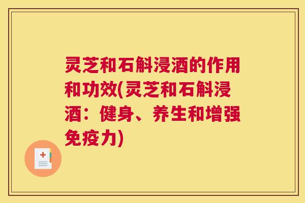 灵芝和石斛浸酒的作用和功效(灵芝和石斛浸酒：健身、养生和增强免疫力)