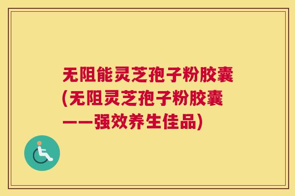 无阻能灵芝孢子粉胶囊(无阻灵芝孢子粉胶囊——强效养生佳品)