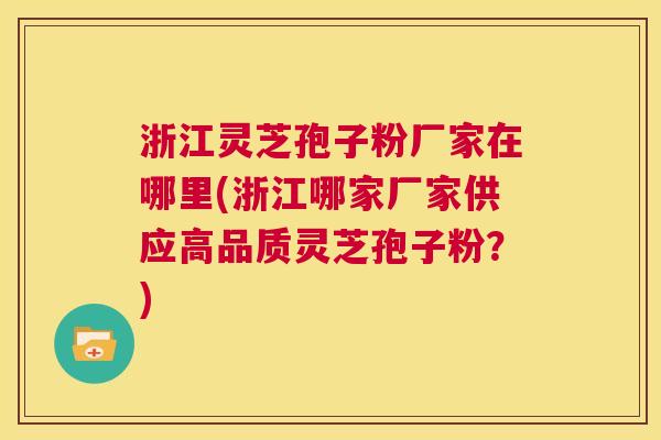 浙江灵芝孢子粉厂家在哪里(浙江哪家厂家供应高品质灵芝孢子粉?) 浙江灵芝孢子粉厂家在哪里(浙江哪家厂家供应高品质灵芝孢子粉?)