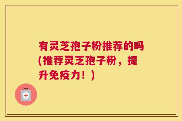 有灵芝孢子粉推荐的吗(推荐灵芝孢子粉，提升免疫力！)