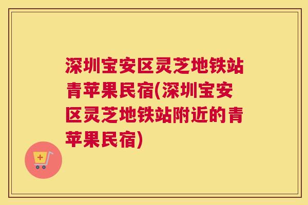深圳宝安区灵芝地铁站青苹果民宿(深圳宝安区灵芝地铁站附近的青苹果民宿)