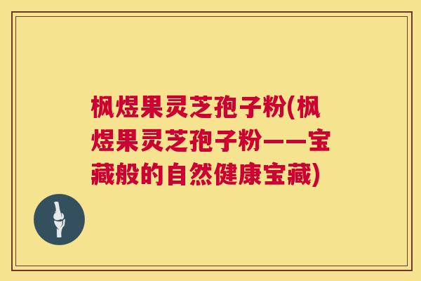 枫煜果灵芝孢子粉(枫煜果灵芝孢子粉——宝藏般的自然健康宝藏)