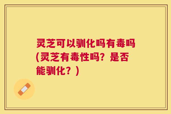 灵芝可以驯化吗有毒吗(灵芝有毒性吗?是否能驯化?) 灵芝可以驯化吗有毒吗(灵芝有毒性吗?是否能驯化?)