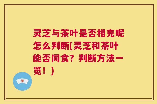 灵芝与茶叶是否相克呢怎么判断(灵芝和茶叶能否同食？判断方法一览！)