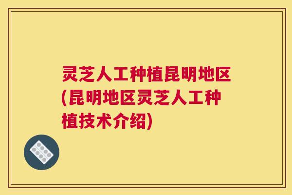 灵芝人工种植昆明地区(昆明地区灵芝人工种植技术介绍)