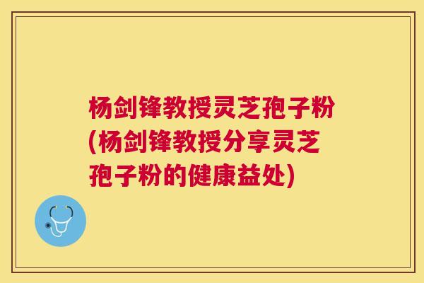 杨剑锋教授灵芝孢子粉(杨剑锋教授分享灵芝孢子粉的健康益处)