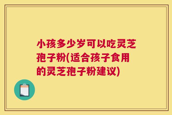 小孩多少岁可以吃灵芝孢子粉(适合孩子食用的灵芝孢子粉建议)