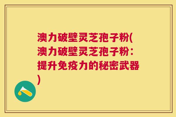 澳力破壁灵芝孢子粉(澳力破壁灵芝孢子粉：提升免疫力的秘密武器)