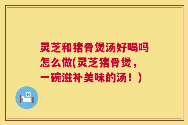 灵芝和猪骨煲汤好喝吗怎么做(灵芝猪骨煲，一碗滋补美味的汤！)
