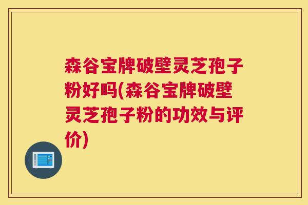 森谷宝牌破壁灵芝孢子粉好吗(森谷宝牌破壁灵芝孢子粉的功效与评价)