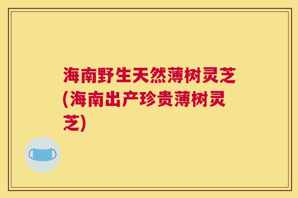 海南野生天然薄树灵芝(海南出产珍贵薄树灵芝)