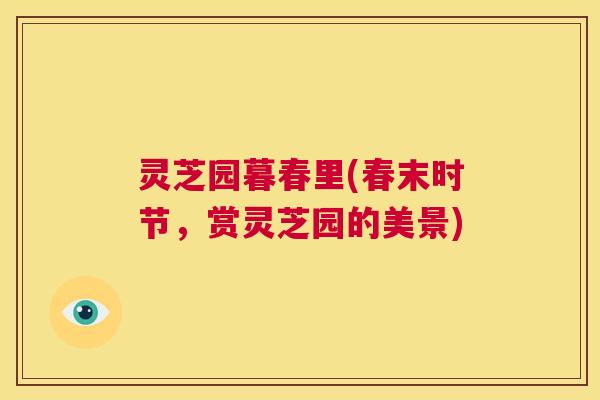 灵芝园暮春里(春末时节，赏灵芝园的美景)