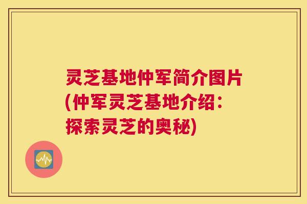 灵芝基地仲军简介图片(仲军灵芝基地介绍:探索灵芝的奥秘) 灵芝基地仲军简介图片(仲军灵芝基地介绍:探索灵芝的奥秘)
