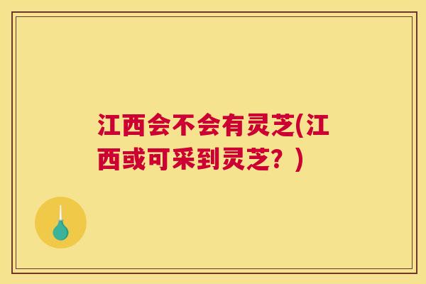 江西会不会有灵芝(江西或可采到灵芝？)