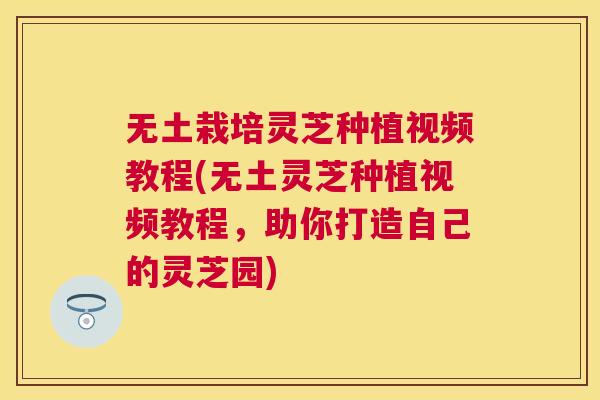 无土栽培灵芝种植视频教程(无土灵芝种植视频教程,助你打造自己的灵芝园) 无土栽培灵芝种植视频教程(无土灵芝种植视频教程,助你打造自己的灵芝园)