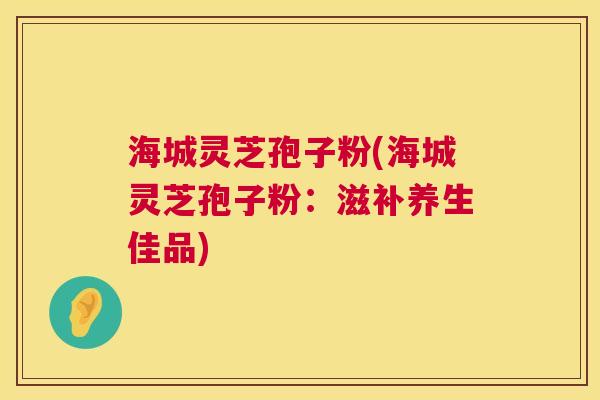 海城灵芝孢子粉(海城灵芝孢子粉：滋补养生佳品)