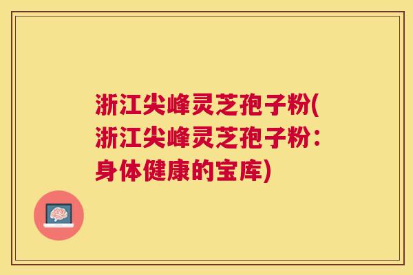 浙江尖峰灵芝孢子粉(浙江尖峰灵芝孢子粉：身体健康的宝库)