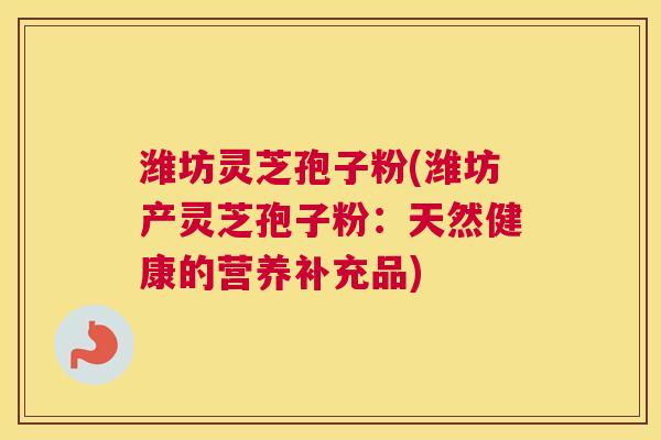 潍坊灵芝孢子粉(潍坊产灵芝孢子粉：天然健康的营养补充品)