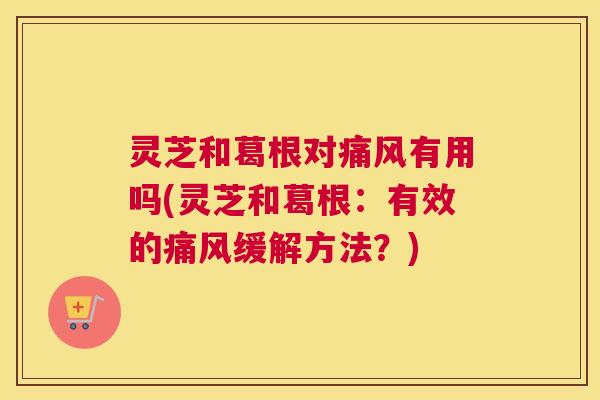 灵芝和葛根对痛风有用吗(灵芝和葛根：有效的痛风缓解方法？)