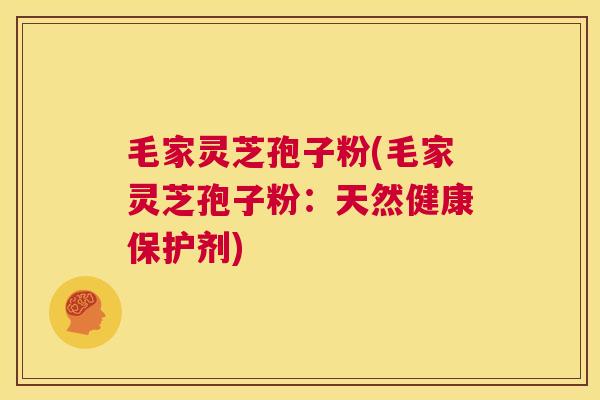 毛家灵芝孢子粉(毛家灵芝孢子粉：天然健康保护剂)
