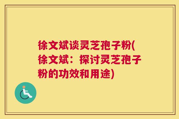 徐文斌谈灵芝孢子粉(徐文斌：探讨灵芝孢子粉的功效和用途)