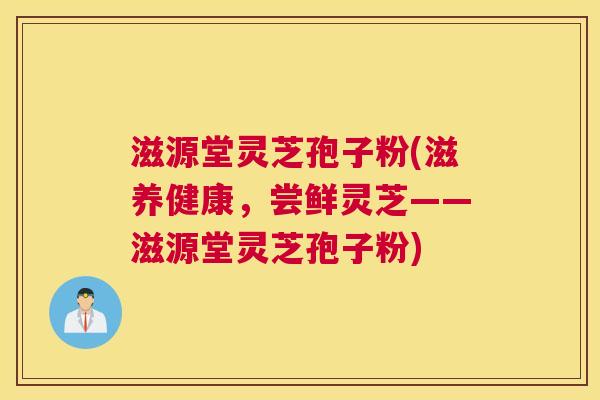 滋源堂灵芝孢子粉(滋养健康，尝鲜灵芝——滋源堂灵芝孢子粉)