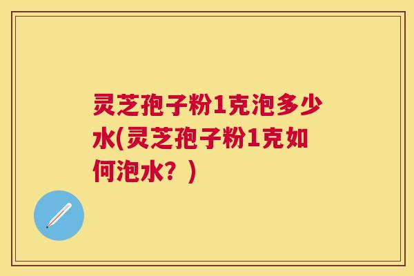 灵芝孢子粉1克泡多少水(灵芝孢子粉1克如何泡水？)